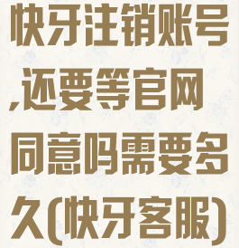 快牙注销账号,还要等官网同意吗需要多久(快牙客服)