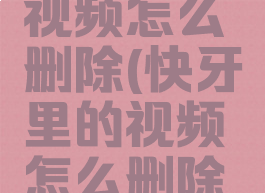 快牙里的视频怎么删除(快牙里的视频怎么删除不了)