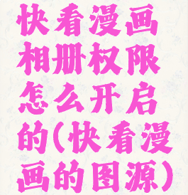 快看漫画相册权限怎么开启的(快看漫画的图源)