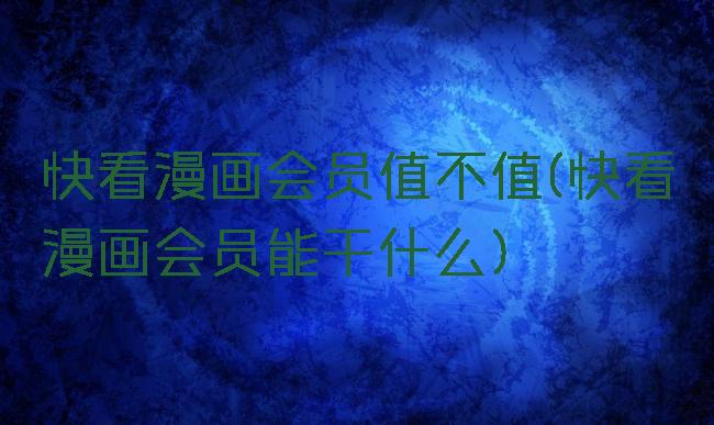 快看漫画会员值不值(快看漫画会员能干什么)