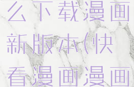 快看漫画怎么下载漫画新版本(快看漫画漫画怎么下载)
