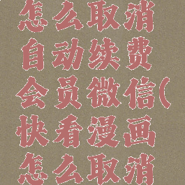 快看漫画怎么取消自动续费会员微信(快看漫画怎么取消会员?)