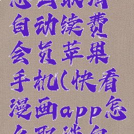 快看漫画怎么取消自动续费会员苹果手机(快看漫画app怎么取消自动续费)