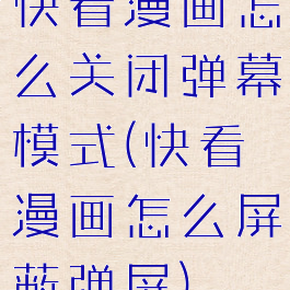 快看漫画怎么关闭弹幕模式(快看漫画怎么屏蔽弹屏)