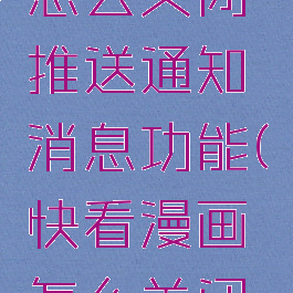 快看漫画怎么关闭推送通知消息功能(快看漫画怎么关闭弹幕按钮)