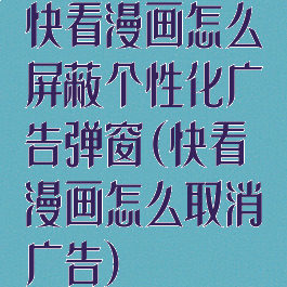 快看漫画怎么屏蔽个性化广告弹窗(快看漫画怎么取消广告)