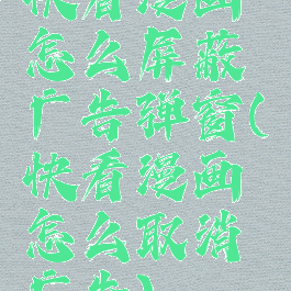 快看漫画怎么屏蔽广告弹窗(快看漫画怎么取消广告)