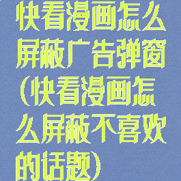 快看漫画怎么屏蔽广告弹窗(快看漫画怎么屏蔽不喜欢的话题)