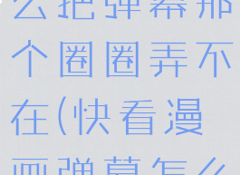 快看漫画怎么把弹幕那个圈圈弄不在(快看漫画弹幕怎么自动显示)