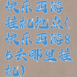 快乐西游挂机地点(快乐西游85去哪里挂机)