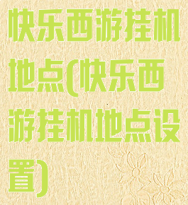 快乐西游挂机地点(快乐西游挂机地点设置)