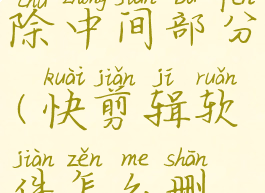 快剪辑电脑版怎么删除中间部分(快剪辑软件怎么删除中间片段)