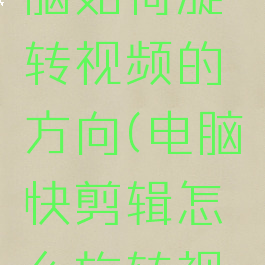 快剪辑电脑如何旋转视频的方向(电脑快剪辑怎么旋转视频)