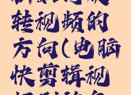 快剪辑电脑如何旋转视频的方向(电脑快剪辑视频倒放怎么办)