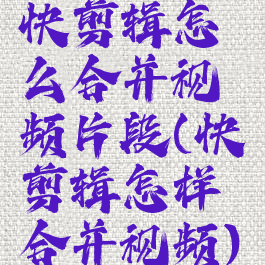 快剪辑怎么合并视频片段(快剪辑怎样合并视频)