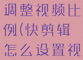 快剪辑怎么调整视频比例(快剪辑怎么设置视频高宽比)
