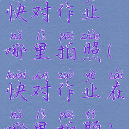 快对作业哪里拍照(快对作业在哪里拍题)