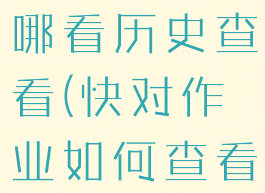 快对作业在哪看历史查看(快对作业如何查看记录)