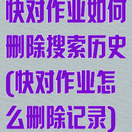 快对作业如何删除搜索历史(快对作业怎么删除记录)