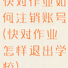 快对作业如何注销账号(快对作业怎样退出学校)
