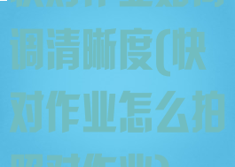 快对作业如何调清晰度(快对作业怎么拍照对作业)