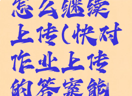 快对作业怎么继续上传(快对作业上传的答案能删除吗)