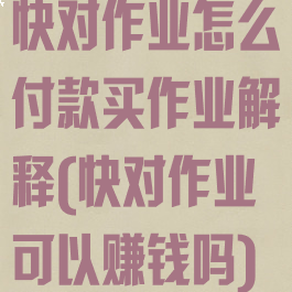 快对作业怎么付款买作业解释(快对作业可以赚钱吗)