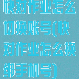 快对作业怎么切换账号(快对作业怎么换绑手机号)