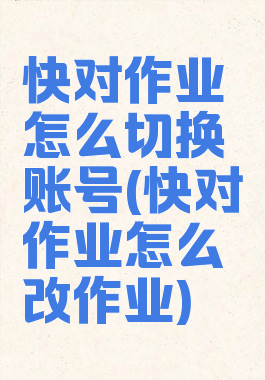 快对作业怎么切换账号(快对作业怎么改作业)