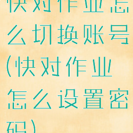 快对作业怎么切换账号(快对作业怎么设置密码)