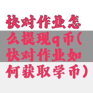 快对作业怎么提现q币(快对作业如何获取学币)