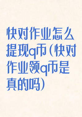 快对作业怎么提现q币(快对作业领q币是真的吗)