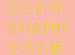 快对作业怎么批作业(快对作业怎么核对答案)