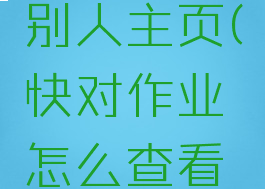 快对作业怎么打开别人主页(快对作业怎么查看别人的主页)