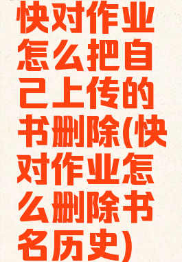 快对作业怎么把自己上传的书删除(快对作业怎么删除书名历史)