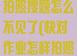 快对作业怎么拍照搜题怎么不见了(快对作业怎样拍照搜题)