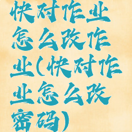 快对作业怎么改作业(快对作业怎么改密码)