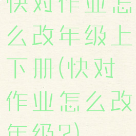 快对作业怎么改年级上下册(快对作业怎么改年级?)