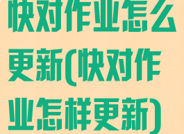 快对作业怎么更新(快对作业怎样更新)