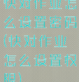 快对作业怎么设置密码(快对作业怎么设置权限)