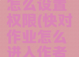 快对作业怎么设置权限(快对作业怎么进入作者主页)
