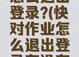 快对作业怎么退出登录?(快对作业怎么退出登录有没有留下)