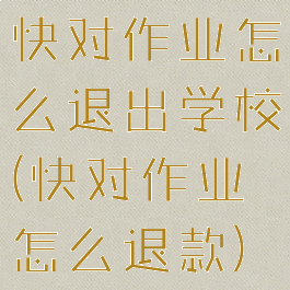 快对作业怎么退出学校(快对作业怎么退款)