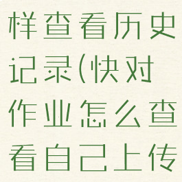 快对作业怎样查看历史记录(快对作业怎么查看自己上传的笔记)