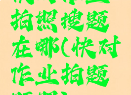 快对作业拍照搜题在哪(快对作业拍题题照)