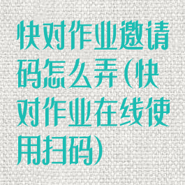 快对作业邀请码怎么弄(快对作业在线使用扫码)