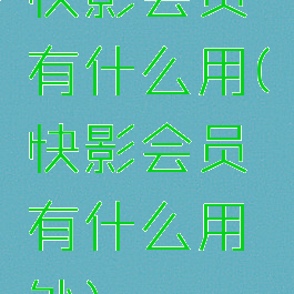 快影会员有什么用(快影会员有什么用处)