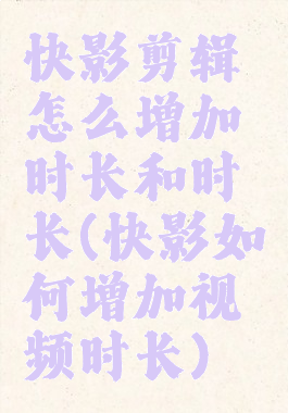 快影剪辑怎么增加时长和时长(快影如何增加视频时长)