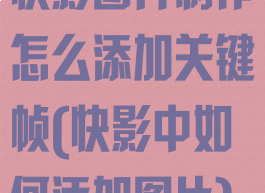 快影图片制作怎么添加关键帧(快影中如何添加图片)