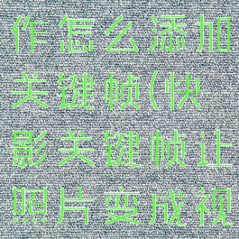 快影图片制作怎么添加关键帧(快影关键帧让照片变成视频)